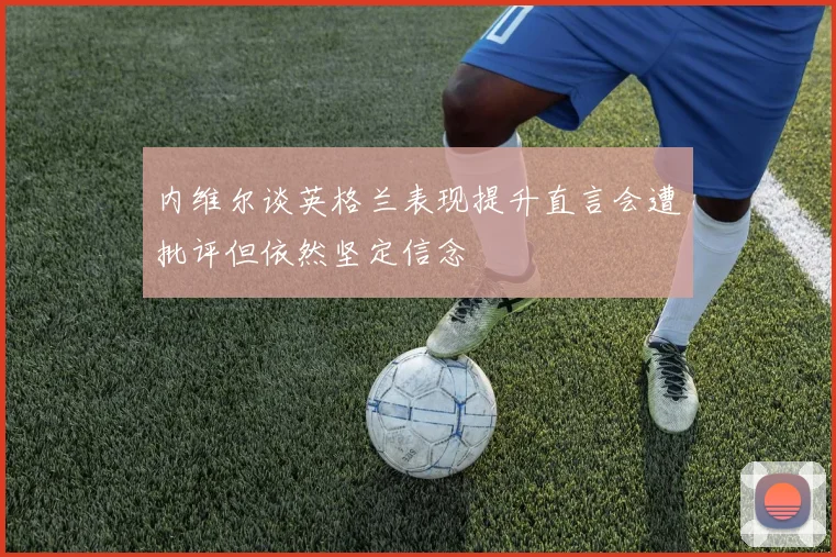 内维尔谈英格兰表现提升直言会遭批评但依然坚定信念