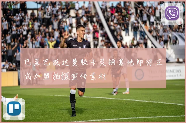 巴莱巴抵达曼联卡灵顿基地即将正式加盟拍摄宣传素材