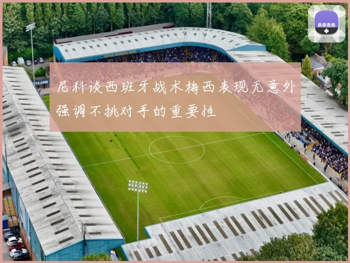 尼科谈西班牙战术梅西表现无意外强调不挑对手的重要性