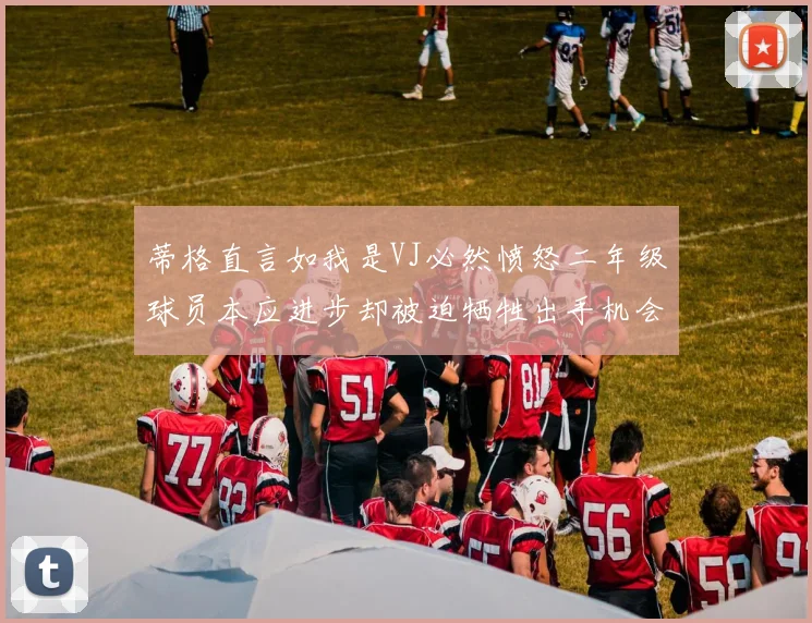 蒂格直言如我是VJ必然愤怒二年级球员本应进步却被迫牺牲出手机会