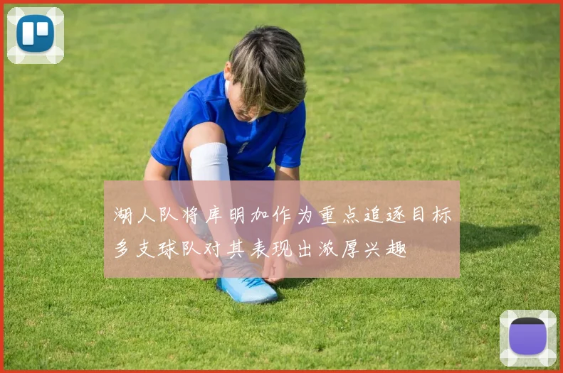 湖人队将库明加作为重点追逐目标多支球队对其表现出浓厚兴趣
